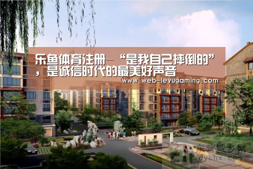 乐鱼体育注册-“是我自己摔倒的”,是诚信时代的最美好声音(图2) 乐鱼体育登录入口