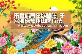 乐鱼体育在线登陆_子宫肌瘤神秘中医疗法(图1) 乐鱼体育官方网站