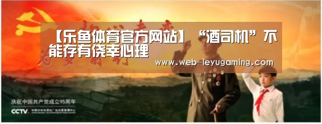 【乐鱼体育官方网站】“酒司机”不能存有侥幸心理(图2) 乐鱼体育官方网站