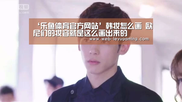 ‘乐鱼体育官方网站’韩妆怎么画 欧尼们的妆容就是这么画出来的(图1) 乐鱼体育注册