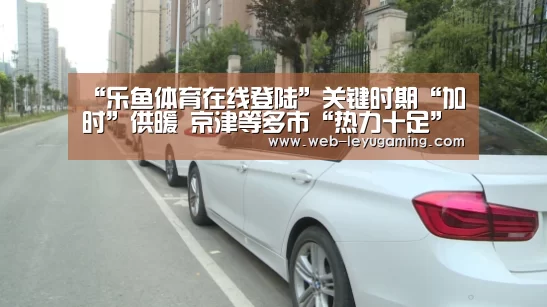 “乐鱼体育在线登陆”关键时期“加时”供暖 京津等多市“热力十足”(图1) 乐鱼体育在线登陆