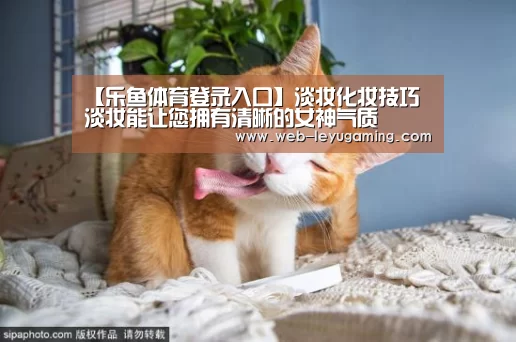 【乐鱼体育登录入口】淡妆化妆技巧 淡妆能让您拥有清晰的女神气质(图1) 乐鱼体育注册